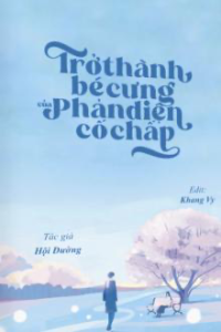 Trở Thành Bé Cưng Của Phản Diện Cố Chấp